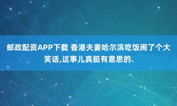 邮政配资APP下载 香港夫妻哈尔滨吃饭闹了个大笑话,这事儿真挺有意思的.