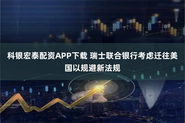科银宏泰配资APP下载 瑞士联合银行考虑迁往美国以规避新法规