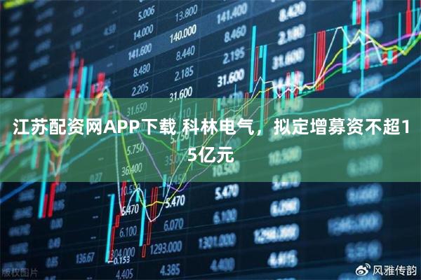 江苏配资网APP下载 科林电气，拟定增募资不超15亿元