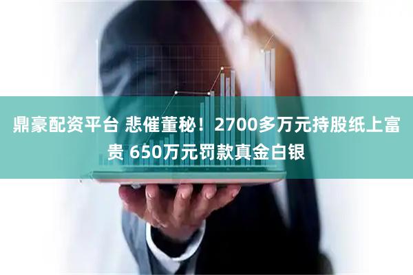 鼎豪配资平台 悲催董秘！2700多万元持股纸上富贵 650万元罚款真金白银