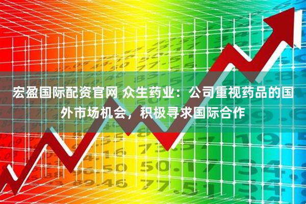 宏盈国际配资官网 众生药业：公司重视药品的国外市场机会，积极寻求国际合作