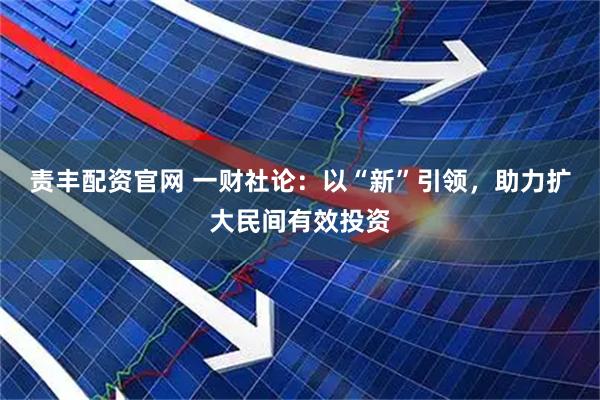 责丰配资官网 一财社论：以“新”引领，助力扩大民间有效投资