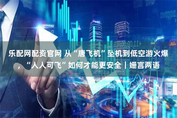 乐配网配资官网 从“唐飞机”坠机到低空游火爆，“人人可飞”如何才能更安全｜姗言两语