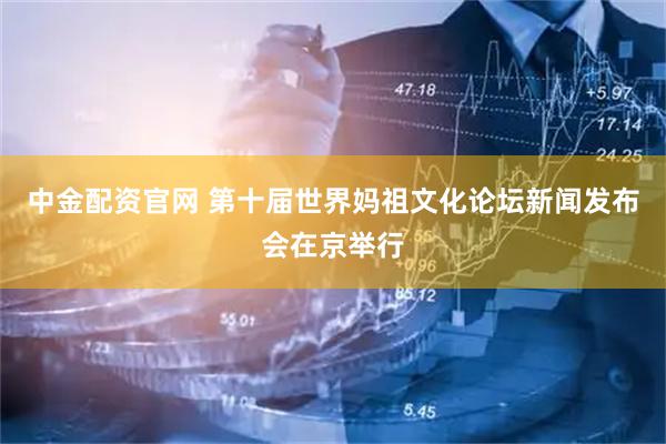 中金配资官网 第十届世界妈祖文化论坛新闻发布会在京举行