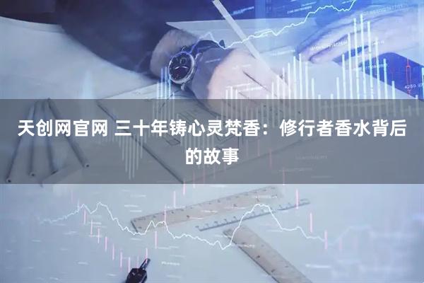 天创网官网 三十年铸心灵梵香：修行者香水背后的故事