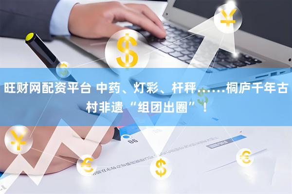 旺财网配资平台 中药、灯彩、杆秤……桐庐千年古村非遗 “组团出圈” ！