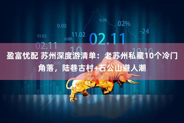 盈富忧配 苏州深度游清单：老苏州私藏10个冷门角落，陆巷古村+石公山避人潮