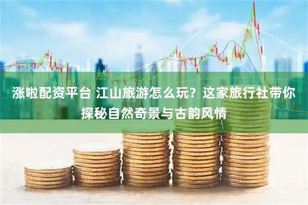 涨啦配资平台 江山旅游怎么玩？这家旅行社带你探秘自然奇景与古韵风情