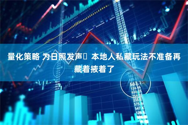 量化策略 为日照发声️本地人私藏玩法不准备再藏着掖着了