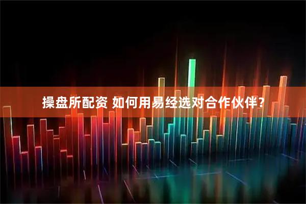 操盘所配资 如何用易经选对合作伙伴？