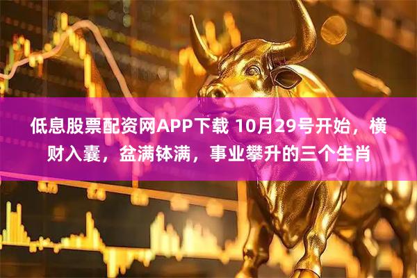 低息股票配资网APP下载 10月29号开始，横财入囊，盆满钵满，事业攀升的三个生肖
