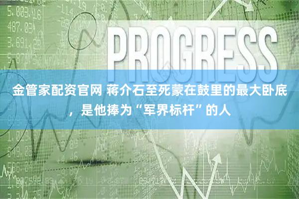金管家配资官网 蒋介石至死蒙在鼓里的最大卧底，是他捧为“军界标杆”的人
