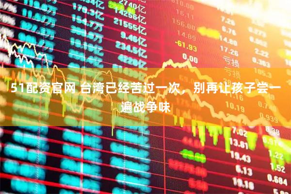51配资官网 台湾已经苦过一次，别再让孩子尝一遍战争味