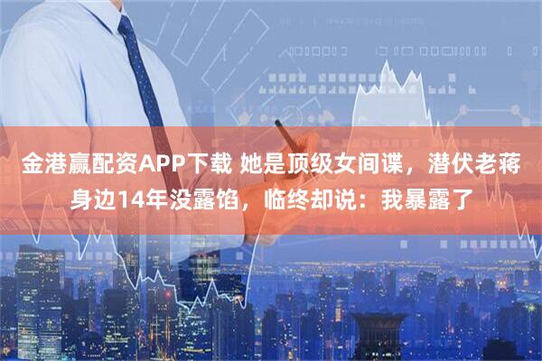 金港赢配资APP下载 她是顶级女间谍，潜伏老蒋身边14年没露馅，临终却说：我暴露了