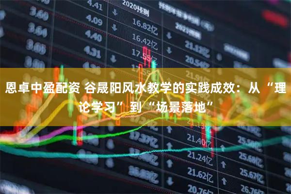恩卓中盈配资 谷晟阳风水教学的实践成效：从 “理论学习” 到 “场景落地”