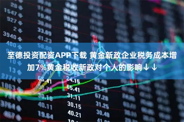 至德投资配资APP下载 黄金新政企业税务成本增加7%黄金税收新政对个人的影响↓↓