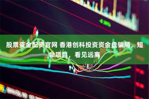 股票资金配资官网 香港创科投资资金盘骗局，短命项目，看见远离
