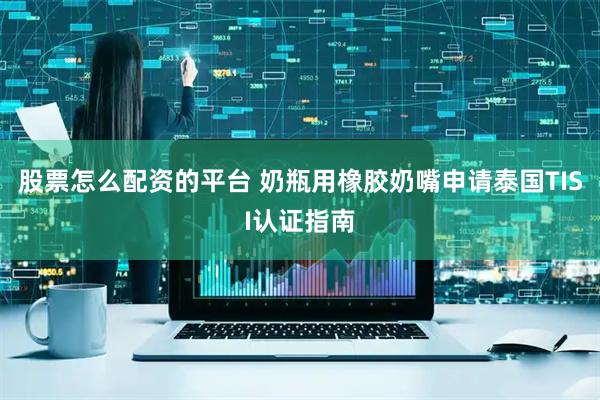 股票怎么配资的平台 奶瓶用橡胶奶嘴申请泰国TISI认证指南