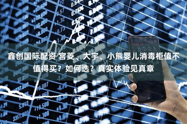 鑫创国际配资 宫菱、大宇、小熊婴儿消毒柜值不值得买？如何选？真实体验见真章
