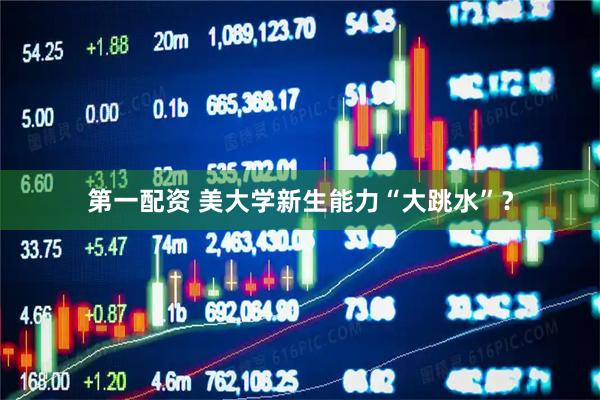 第一配资 美大学新生能力“大跳水”？