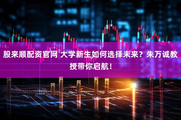 股来顺配资官网 大学新生如何选择未来？朱万诚教授带你启航！