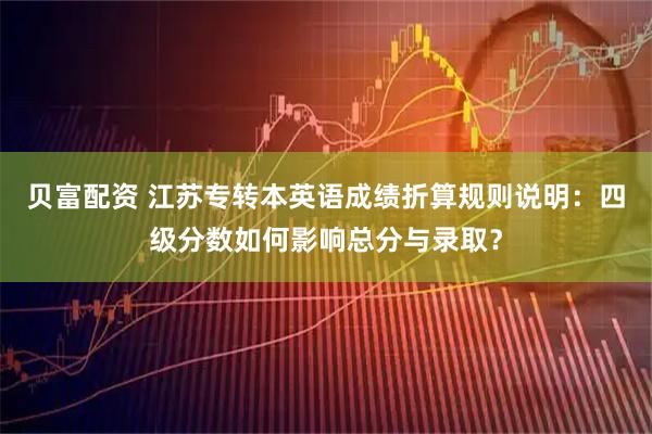 贝富配资 江苏专转本英语成绩折算规则说明：四级分数如何影响总分与录取？