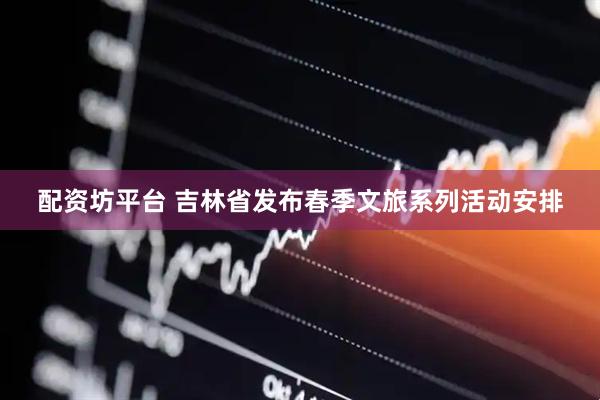 配资坊平台 吉林省发布春季文旅系列活动安排