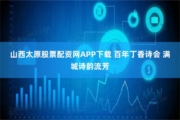 山西太原股票配资网APP下载 百年丁香诗会 满城诗韵流芳