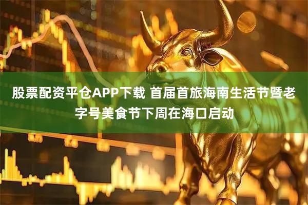 股票配资平仓APP下载 首届首旅海南生活节暨老字号美食节下周在海口启动