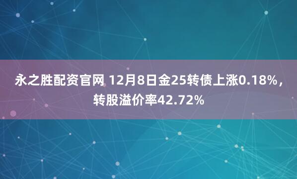 永之胜配资官网 12月8日金25转债上涨0.18%，转股溢价率42.72%