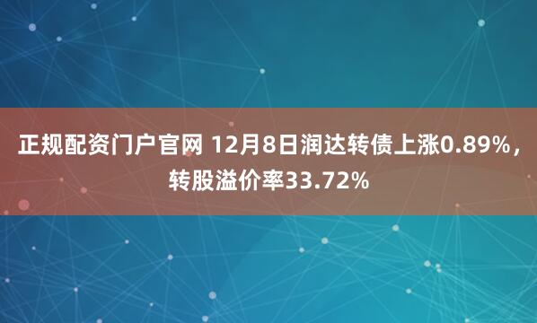 正规配资门户官网 12月8日润达转债上涨0.89%，转股溢价率33.72%