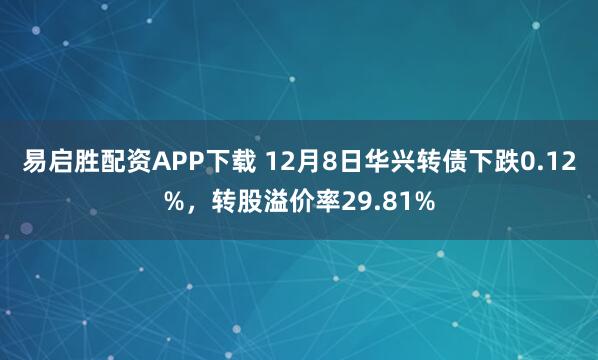 易启胜配资APP下载 12月8日华兴转债下跌0.12%，转股溢价率29.81%