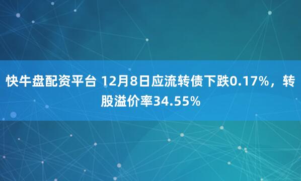 快牛盘配资平台 12月8日应流转债下跌0.17%，转股溢价率34.55%
