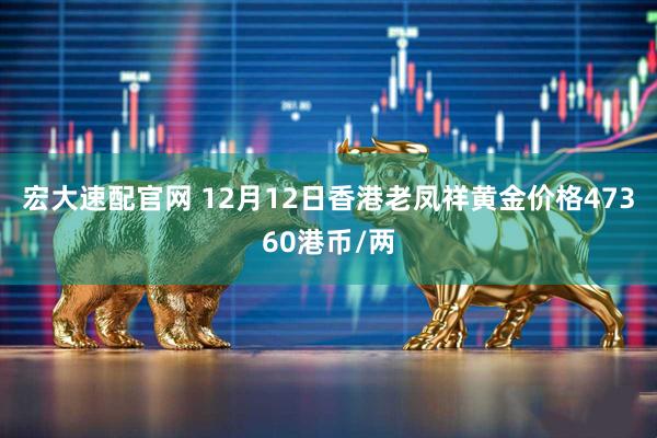 宏大速配官网 12月12日香港老凤祥黄金价格47360港币/两