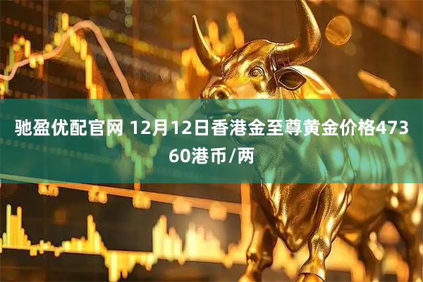 驰盈优配官网 12月12日香港金至尊黄金价格47360港币/两