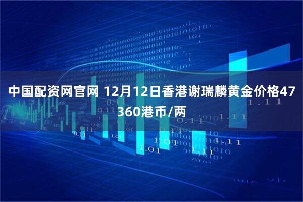 中国配资网官网 12月12日香港谢瑞麟黄金价格47360港币/两