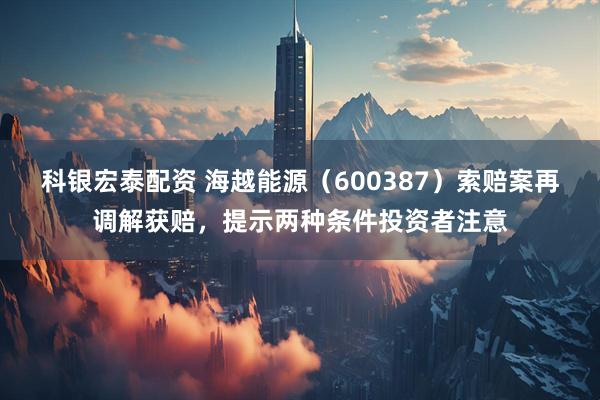 科银宏泰配资 海越能源（600387）索赔案再调解获赔，提示两种条件投资者注意