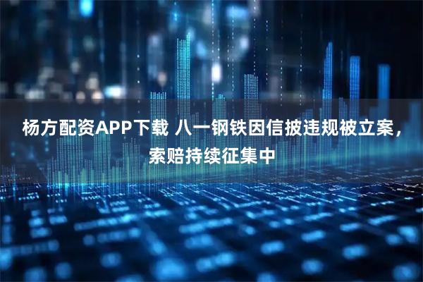 杨方配资APP下载 八一钢铁因信披违规被立案，索赔持续征集中
