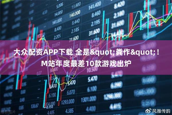 大众配资APP下载 全是"粪作"！M站年度最差10款游戏出炉