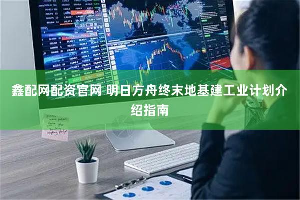 鑫配网配资官网 明日方舟终末地基建工业计划介绍指南
