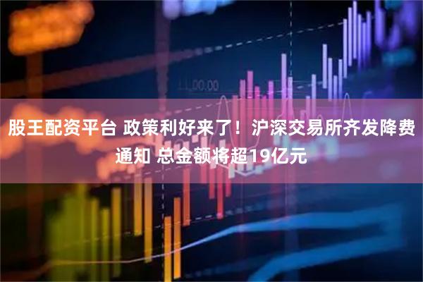 股王配资平台 政策利好来了！沪深交易所齐发降费通知 总金额将超19亿元