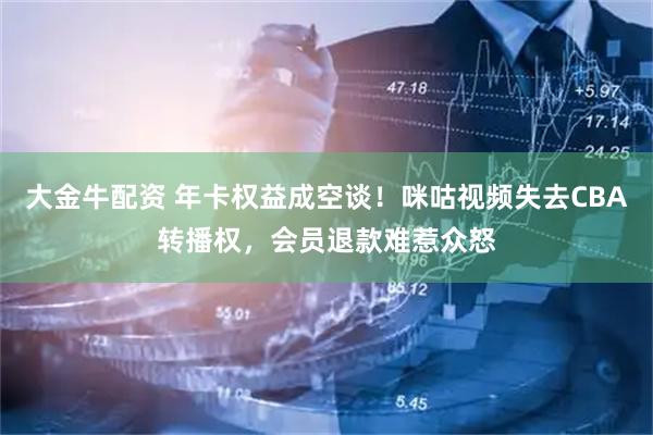 大金牛配资 年卡权益成空谈！咪咕视频失去CBA转播权，会员退款难惹众怒