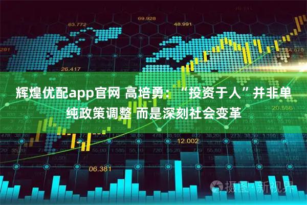 辉煌优配app官网 高培勇：“投资于人”并非单纯政策调整 而是深刻社会变革