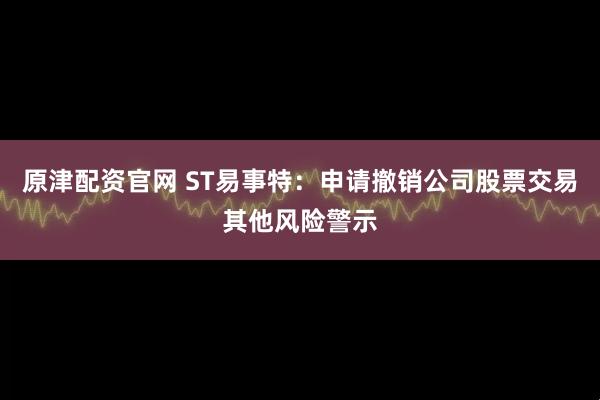 原津配资官网 ST易事特：申请撤销公司股票交易其他风险警示