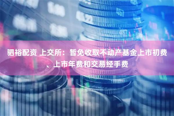 驷裕配资 上交所：暂免收取不动产基金上市初费、上市年费和交易经手费