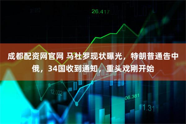 成都配资网官网 马杜罗现状曝光，特朗普通告中俄，34国收到通知，重头戏刚开始