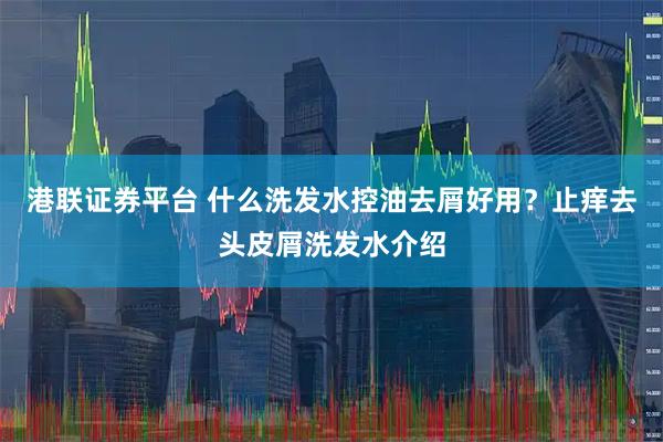 港联证券平台 什么洗发水控油去屑好用？止痒去头皮屑洗发水介绍