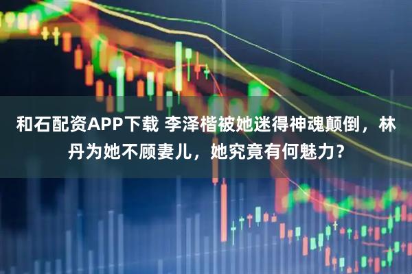 和石配资APP下载 李泽楷被她迷得神魂颠倒，林丹为她不顾妻儿，她究竟有何魅力？