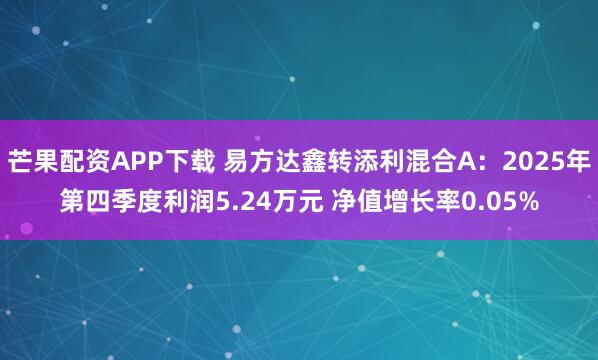 芒果配资APP下载 易方达鑫转添利混合A：2025年第四季度利润5.24万元 净值增长率0.05%