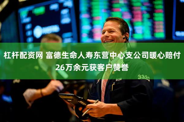杠杆配资网 富德生命人寿东营中心支公司暖心赔付26万余元获客户赞誉